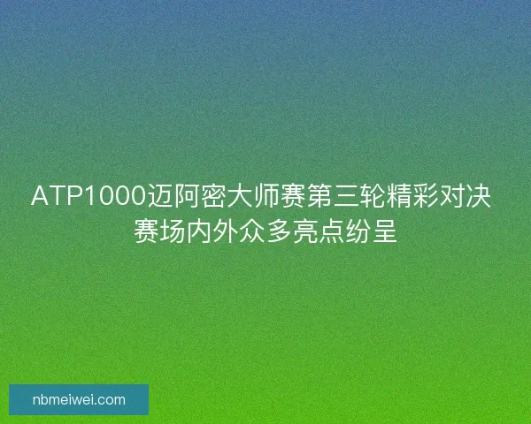 ATP1000迈阿密大师赛第三轮精彩对决 赛场内外众多亮点纷呈