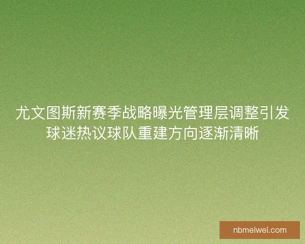 尤文图斯新赛季战略曝光管理层调整引发球迷热议球队重建方向逐渐清晰