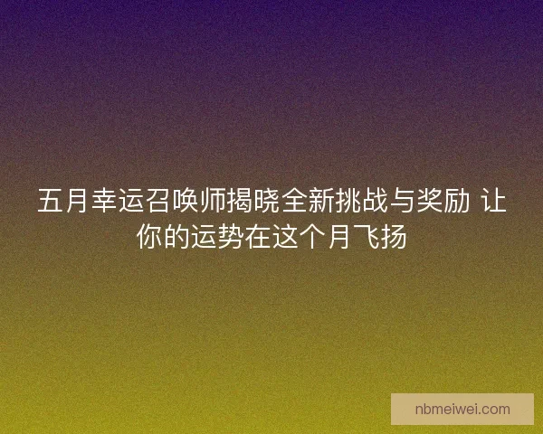 五月幸运召唤师揭晓全新挑战与奖励 让你的运势在这个月飞扬