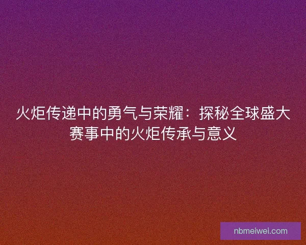 火炬传递中的勇气与荣耀：探秘全球盛大赛事中的火炬传承与意义