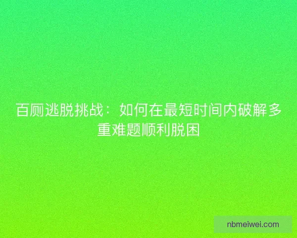 百厕逃脱挑战：如何在最短时间内破解多重难题顺利脱困