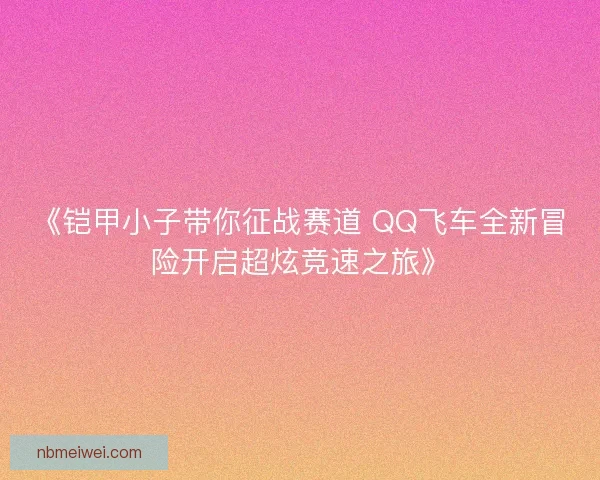 《铠甲小子带你征战赛道 QQ飞车全新冒险开启超炫竞速之旅》