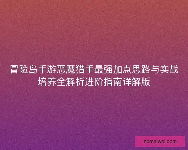 冒险岛手游恶魔猎手最强加点思路与实战培养全解析进阶指南详解版
