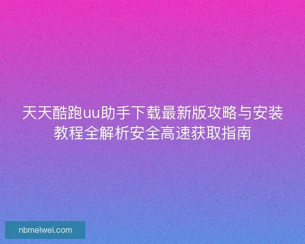 天天酷跑uu助手下载最新版攻略与安装教程全解析安全高速获取指南