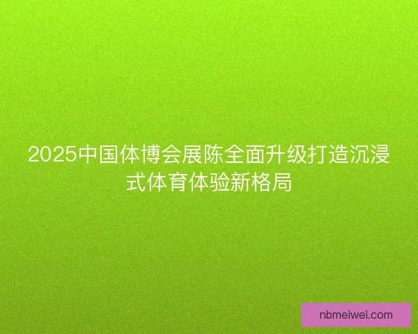 2025中国体博会展陈全面升级打造沉浸式体育体验新格局