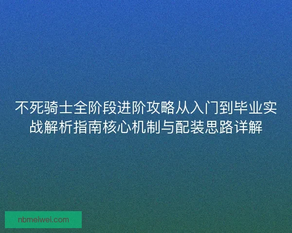 不死骑士全阶段进阶攻略从入门到毕业实战解析指南核心机制与配装思路详解