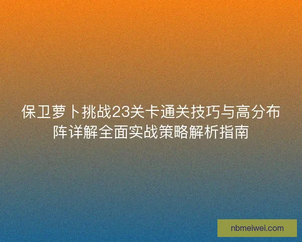 保卫萝卜挑战23关卡通关技巧与高分布阵详解全面实战策略解析指南