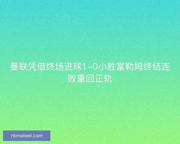 曼联凭借终场进球1-0小胜富勒姆终结连败重回正轨