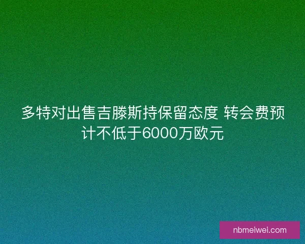 多特对出售吉滕斯持保留态度 转会费预计不低于6000万欧元 多特对出售吉滕斯持保留态度 转会费预计不低于6000万欧元