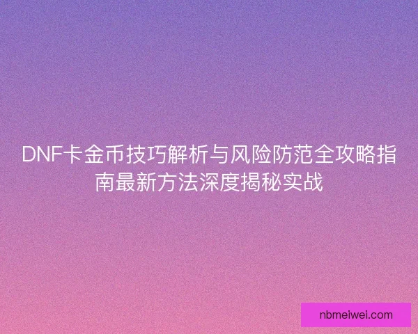 DNF卡金币技巧解析与风险防范全攻略指南最新方法深度揭秘实战