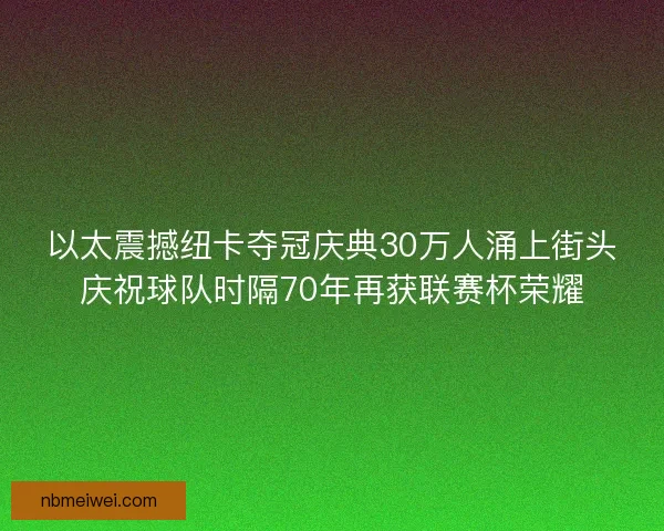 以太震撼纽卡夺冠庆典30万人涌上街头庆祝球队时隔70年再获联赛杯荣耀