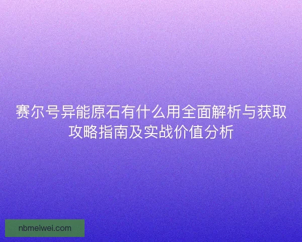 赛尔号异能原石有什么用全面解析与获取攻略指南及实战价值分析
