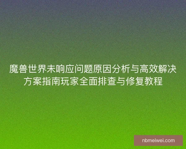 魔兽世界未响应问题原因分析与高效解决方案指南玩家全面排查与修复教程