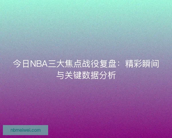今日NBA三大焦点战役复盘：精彩瞬间与关键数据分析