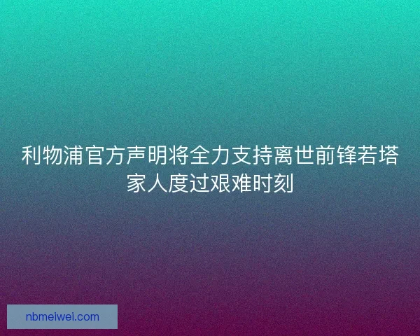 利物浦官方声明将全力支持离世前锋若塔家人度过艰难时刻