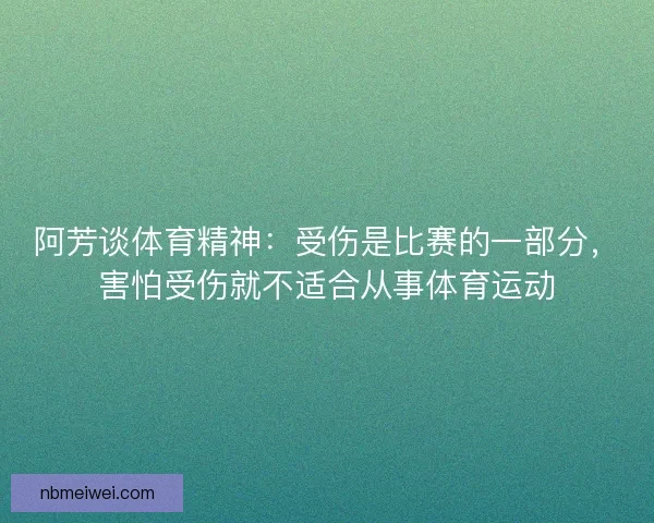 阿芳谈体育精神：受伤是比赛的一部分，害怕受伤就不适合从事体育运动