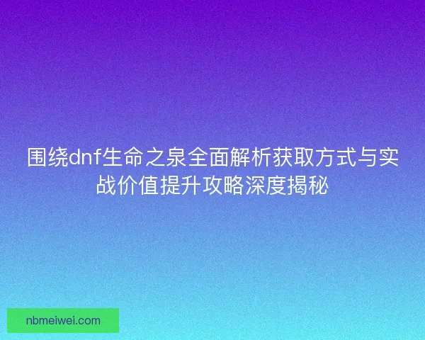 围绕dnf生命之泉全面解析获取方式与实战价值提升攻略深度揭秘