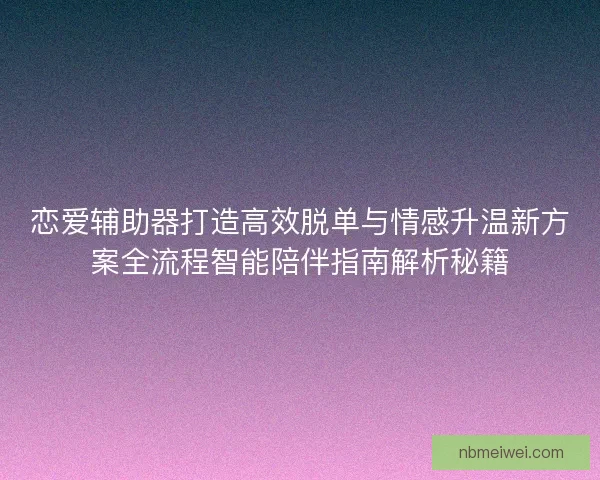 恋爱辅助器打造高效脱单与情感升温新方案全流程智能陪伴指南解析秘籍