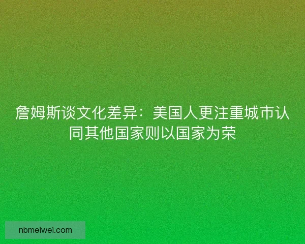 詹姆斯谈文化差异：美国人更注重城市认同其他国家则以国家为荣