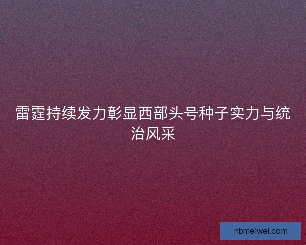 雷霆持续发力彰显西部头号种子实力与统治风采