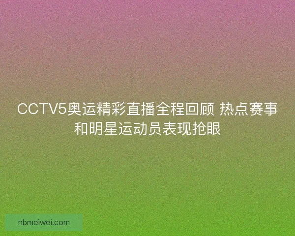CCTV5奥运精彩直播全程回顾 热点赛事和明星运动员表现抢眼