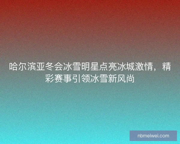 哈尔滨亚冬会冰雪明星点亮冰城激情,精彩赛事引领冰雪新风尚 哈尔滨亚冬会冰雪明星点亮冰城激情,精彩赛事引领冰雪新风尚