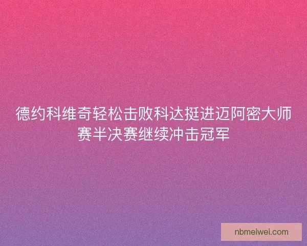 德约科维奇轻松击败科达挺进迈阿密大师赛半决赛继续冲击冠军