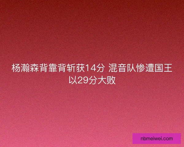 杨瀚森背靠背斩获14分 混音队惨遭国王以29分大败