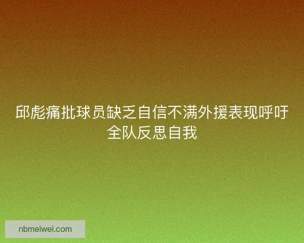 邱彪痛批球员缺乏自信不满外援表现呼吁全队反思自我