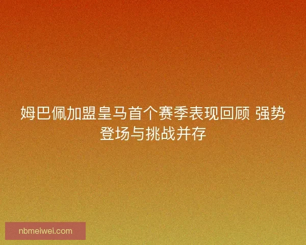 姆巴佩加盟皇马首个赛季表现回顾 强势登场与挑战并存
