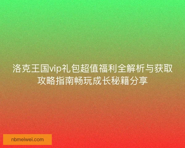 洛克王国vip礼包超值福利全解析与获取攻略指南畅玩成长秘籍分享