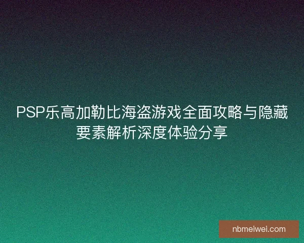 PSP乐高加勒比海盗游戏全面攻略与隐藏要素解析深度体验分享