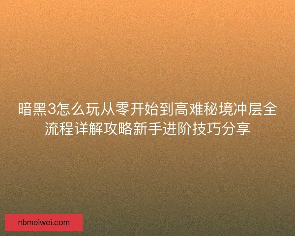 暗黑3怎么玩从零开始到高难秘境冲层全流程详解攻略新手进阶技巧分享