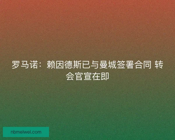 罗马诺：赖因德斯已与曼城签署合同 转会官宣在即