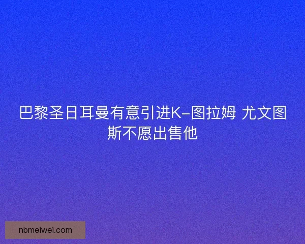 巴黎圣日耳曼有意引进K-图拉姆 尤文图斯不愿出售他