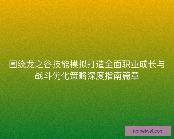 围绕龙之谷技能模拟打造全面职业成长与战斗优化策略深度指南篇章