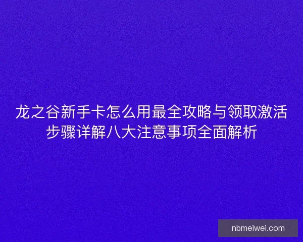 龙之谷新手卡怎么用最全攻略与领取激活步骤详解八大注意事项全面解析