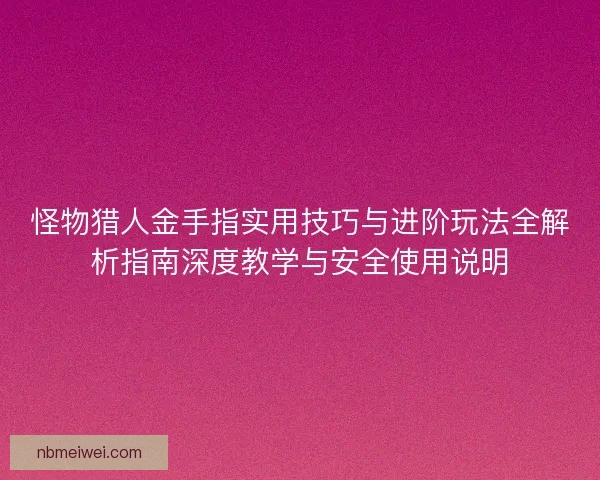 怪物猎人金手指实用技巧与进阶玩法全解析指南深度教学与安全使用说明