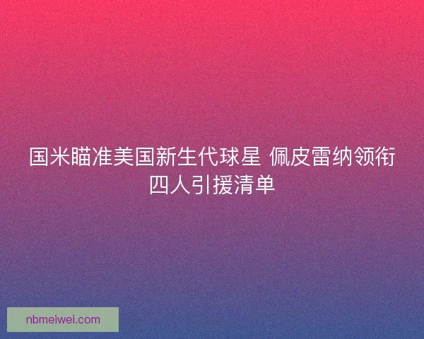 国米瞄准美国新生代球星 佩皮雷纳领衔四人引援清单