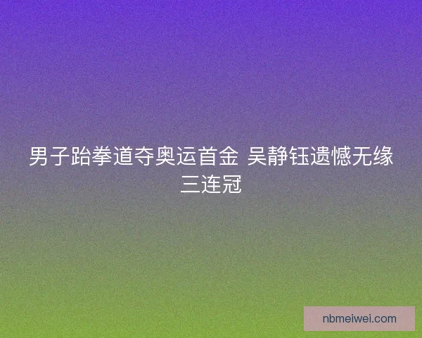 男子跆拳道夺奥运首金 吴静钰遗憾无缘三连冠